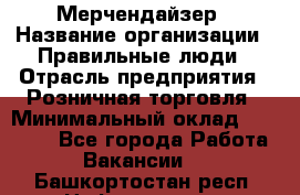 Мерчендайзер › Название организации ­ Правильные люди › Отрасль предприятия ­ Розничная торговля › Минимальный оклад ­ 26 000 - Все города Работа » Вакансии   . Башкортостан респ.,Нефтекамск г.